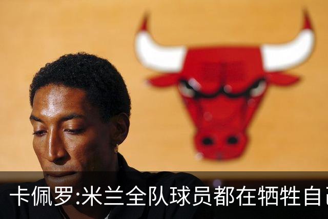卡佩罗:米兰全队球员都在牺牲自己 表现非常谦卑