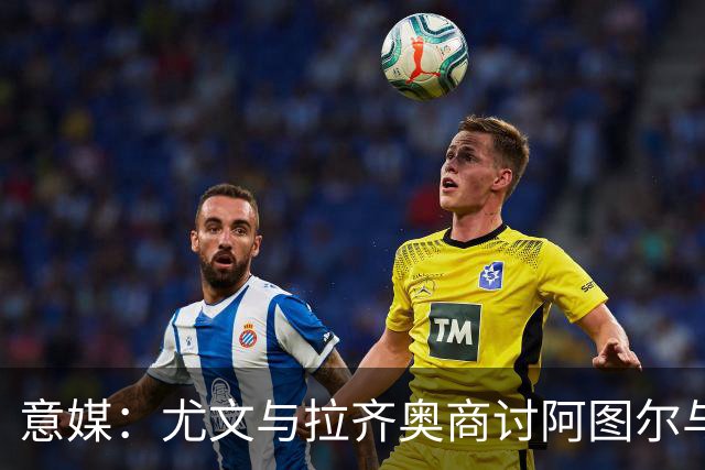 意媒：尤文与拉齐奥商讨阿图尔与阿尔贝托互换